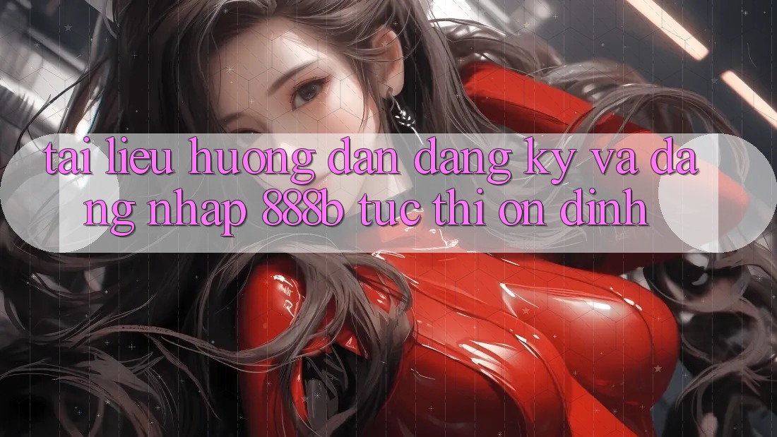 Tài liệu hướng dẫn đăng ký và đăng nhập 888b tức thì, ổn định