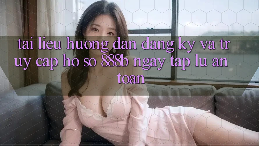Tài liệu hướng dẫn đăng ký và truy cập hồ sơ 888b ngay tắp lự, an toàn Tài liệu hướng dẫn đăng ký và truy cập hồ sơ 888b ngay tắp lự, an toàn