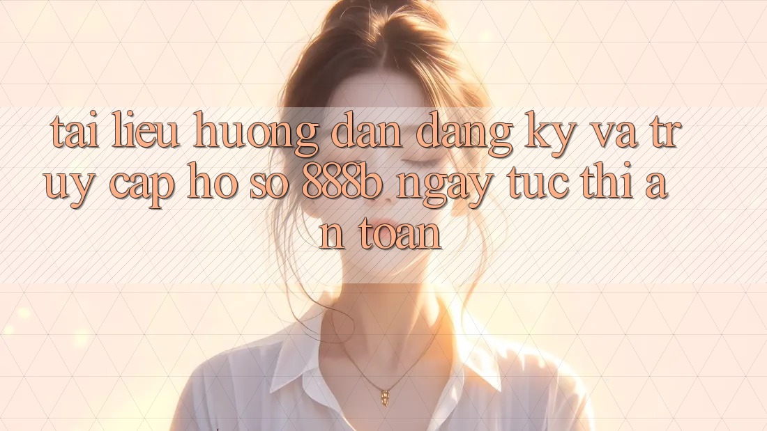 Tài liệu hướng dẫn đăng ký và truy cập hồ sơ 888b ngay tức thì, an toàn