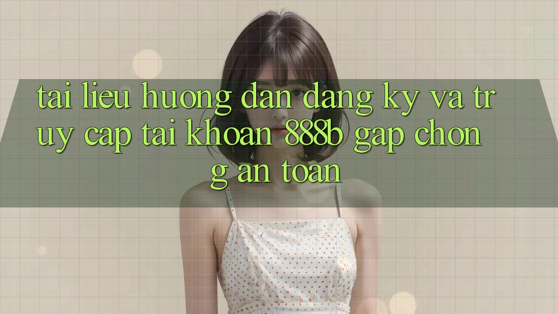 Tài liệu hướng dẫn đăng ký và truy cập tài khoản 888b gấp chóng, an toàn