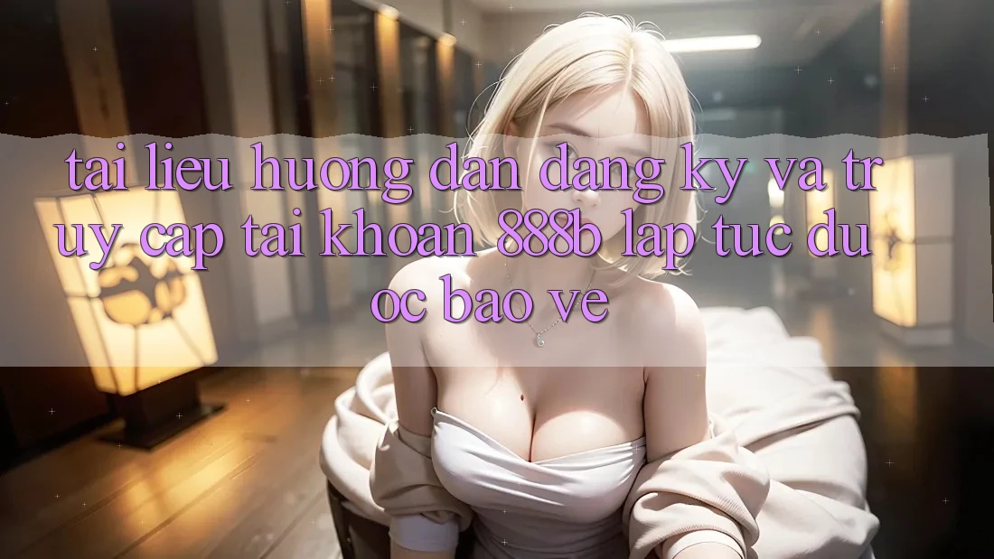 Tài liệu hướng dẫn đăng ký và truy cập tài khoản 888b lập tức, được bảo vệ