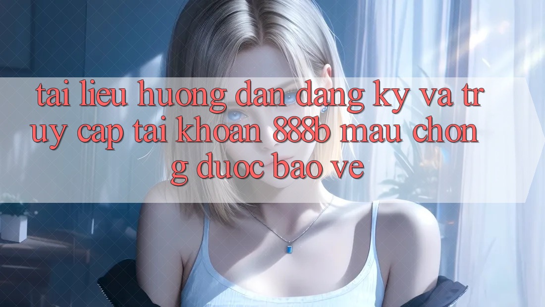 Tài liệu hướng dẫn đăng ký và truy cập tài khoản 888b mau chóng, được bảo vệ