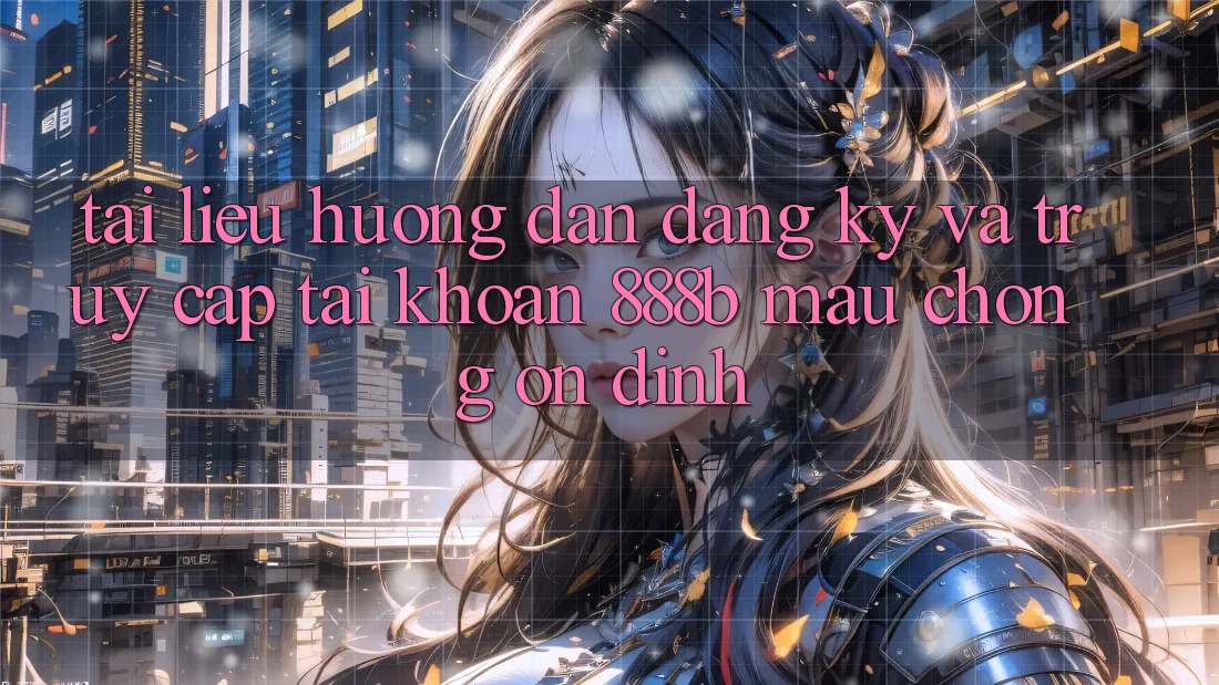 Tài liệu hướng dẫn đăng ký và truy cập tài khoản 888b mau chóng, ổn định