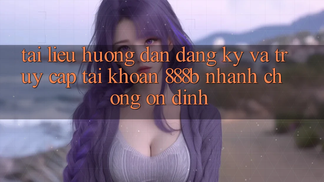 Tài liệu hướng dẫn đăng ký và truy cập tài khoản 888b nhanh chóng, ổn định