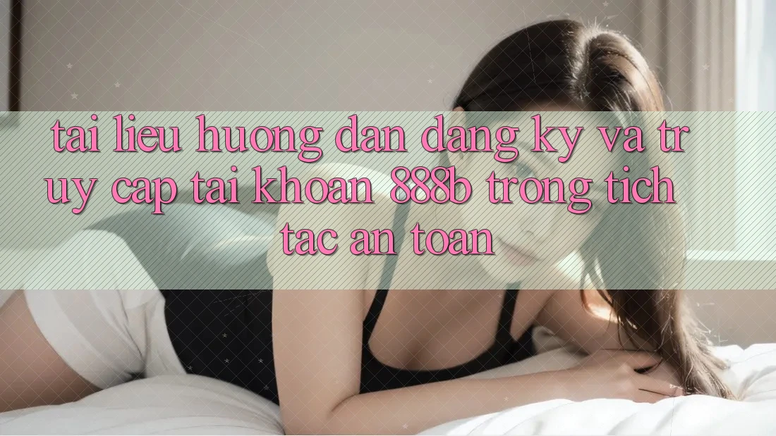 Tài liệu hướng dẫn đăng ký và truy cập tài khoản 888b trong tích tắc, an toàn
