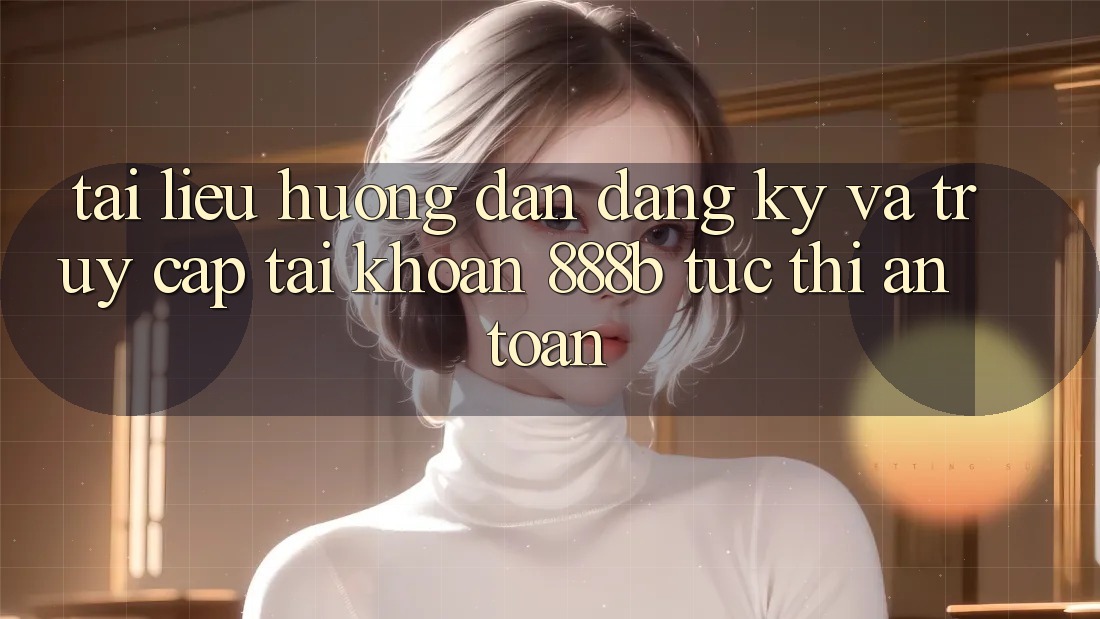Tài liệu hướng dẫn đăng ký và truy cập tài khoản 888b tức thì, an toàn
