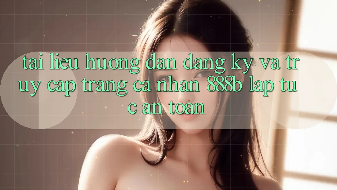 Tài liệu hướng dẫn đăng ký và truy cập trang cá nhân 888b lập tức, an toàn