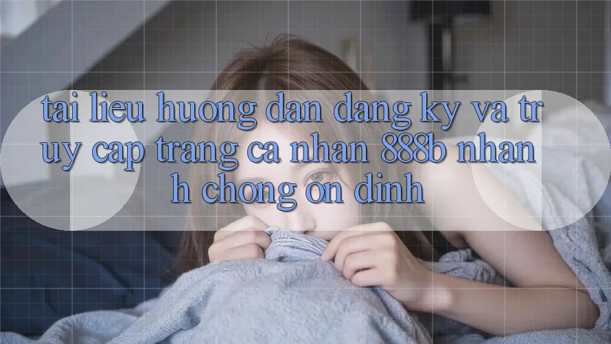 Tài liệu hướng dẫn đăng ký và truy cập trang cá nhân 888b nhanh chóng, ổn định