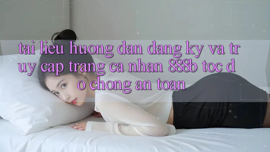 Tài liệu hướng dẫn đăng ký và truy cập trang cá nhân 888b tốc độ chóng, an toàn