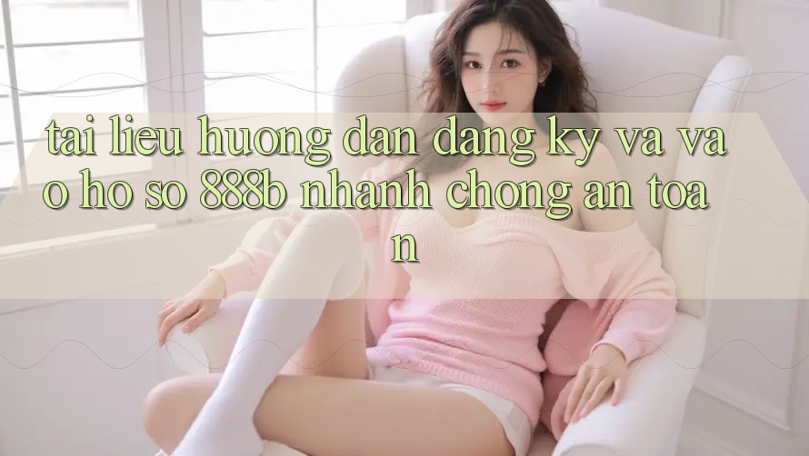 Tài liệu hướng dẫn đăng ký và vào hồ sơ 888b nhanh chóng, an toàn