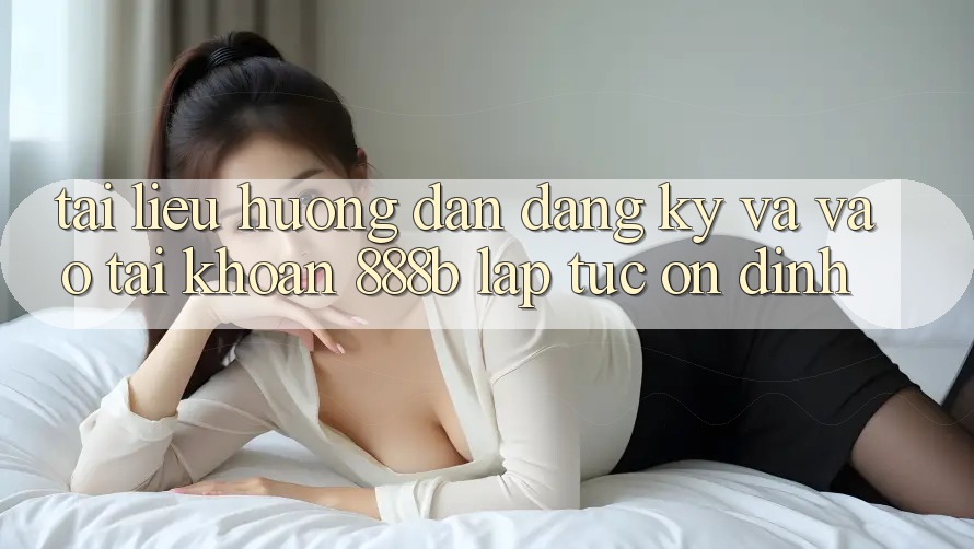 Tài liệu hướng dẫn đăng ký và vào tài khoản 888b lập tức, ổn định