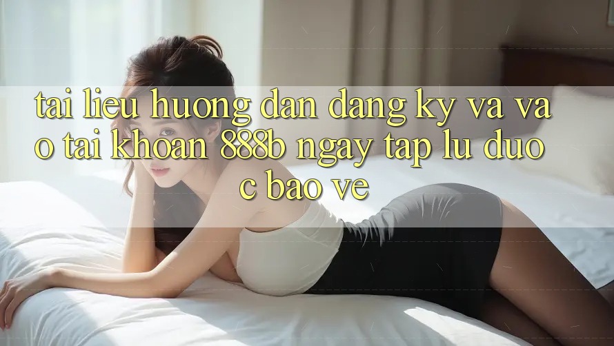 Tài liệu hướng dẫn đăng ký và vào tài khoản 888b ngay tắp lự, được bảo vệ