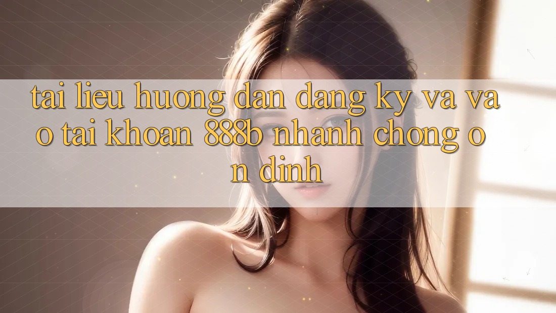 Tài liệu hướng dẫn đăng ký và vào tài khoản 888b nhanh chóng, ổn định
