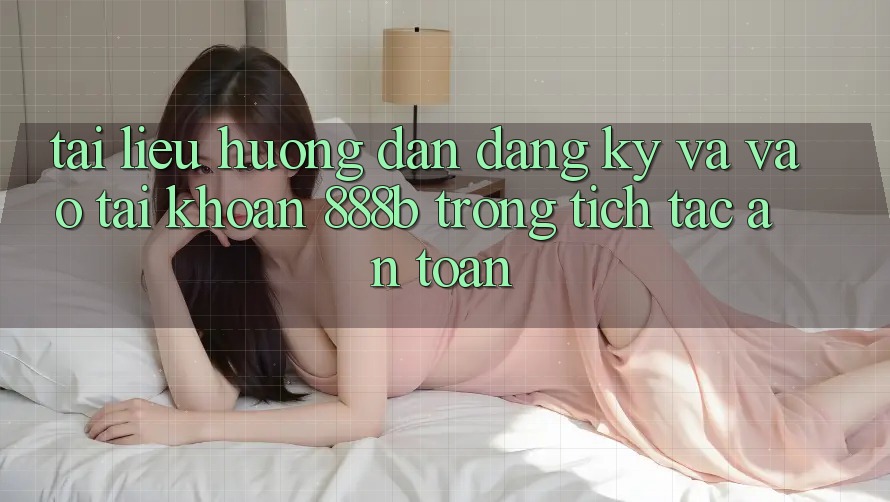 Tài liệu hướng dẫn đăng ký và vào tài khoản 888b trong tích tắc, an toàn