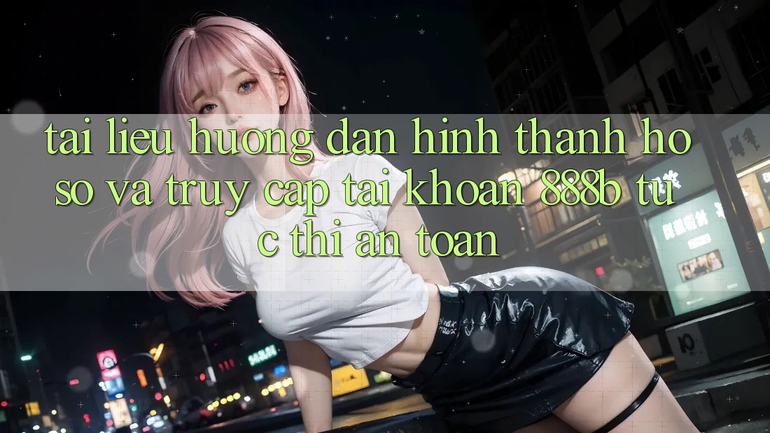 Tài liệu hướng dẫn hình thành hồ sơ và truy cập tài khoản 888b tức thì, an toàn
