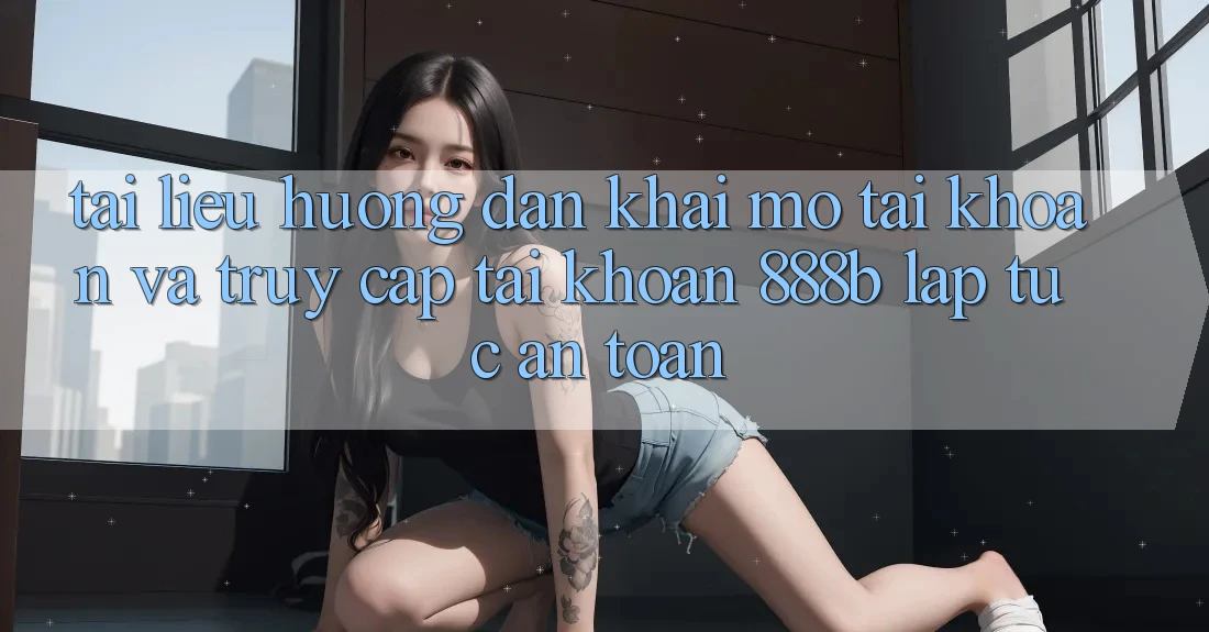 Tài liệu hướng dẫn khai mở tài khoản và truy cập tài khoản 888b lập tức, an toàn