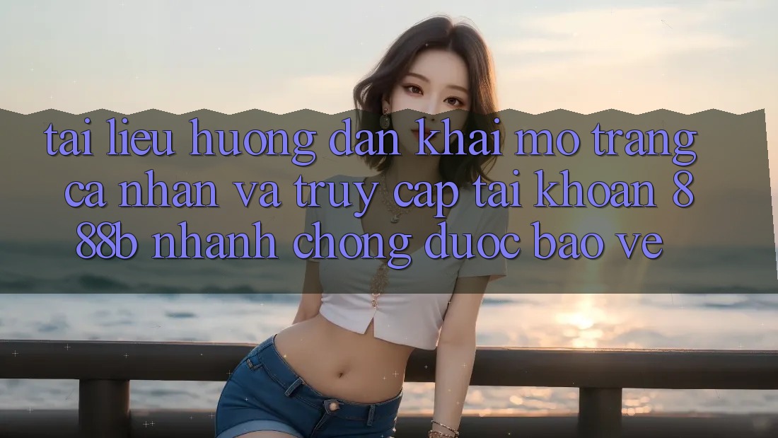 Tài liệu hướng dẫn khai mở trang cá nhân và truy cập tài khoản 888b nhanh chóng, được bảo vệ