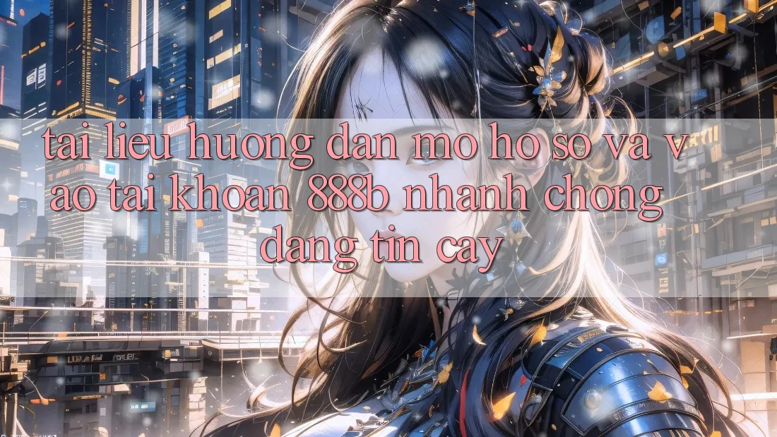Tài liệu hướng dẫn mở hồ sơ và vào tài khoản 888b nhanh chóng, đáng tin cậy