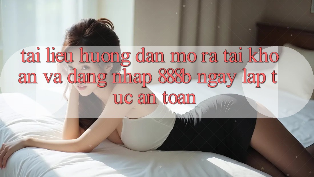 Tài liệu hướng dẫn mở ra tài khoản và đăng nhập 888b ngay lập tức, an toàn