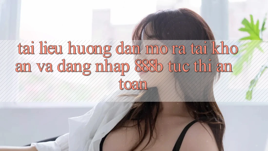Tài liệu hướng dẫn mở ra tài khoản và đăng nhập 888b tức thì, an toàn