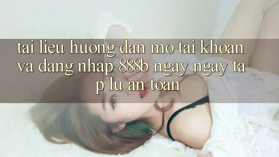 Tài liệu hướng dẫn mở tài khoản và đăng nhập 888b ngay ngay tắp lự, an toàn