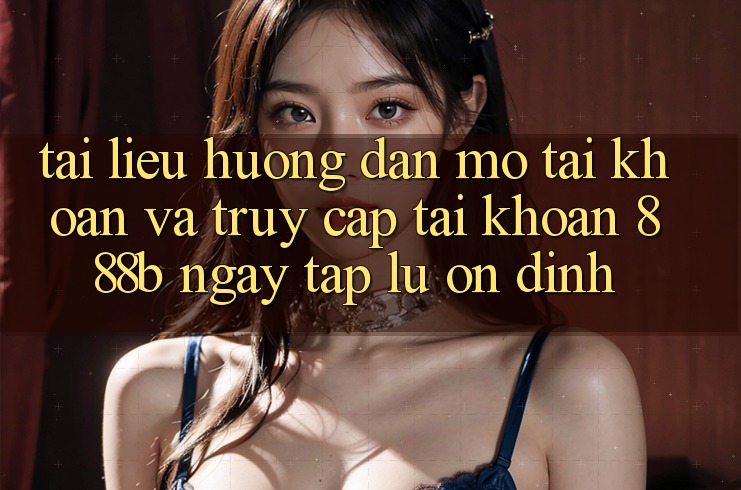 Tài liệu hướng dẫn mở tài khoản và truy cập tài khoản 888b ngay tắp lự, ổn định