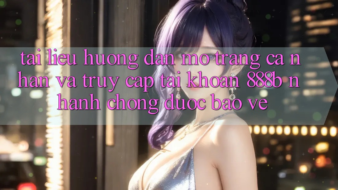 Tài liệu hướng dẫn mở trang cá nhân và truy cập tài khoản 888b nhanh chóng, được bảo vệ