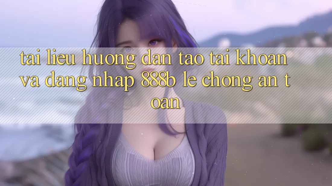 Tài liệu hướng dẫn tạo tài khoản và đăng nhập 888b lẹ chóng, an toàn