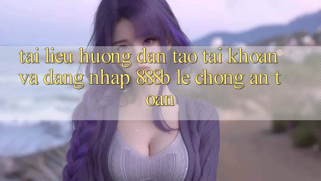 Tài liệu hướng dẫn tạo tài khoản và đăng nhập 888b lẹ chóng, an toàn