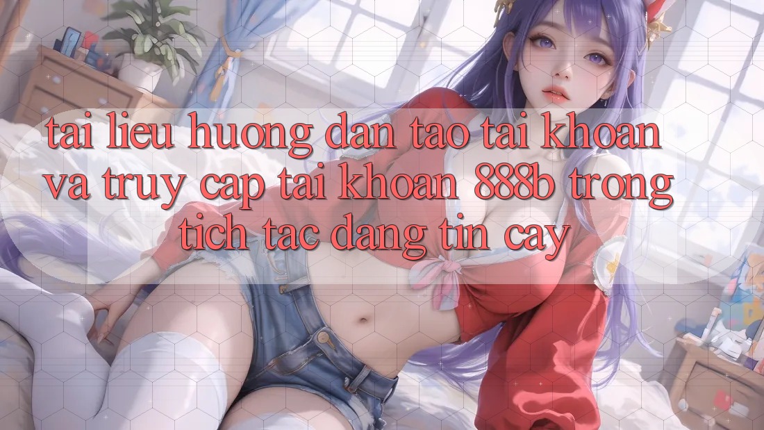 Tài liệu hướng dẫn tạo tài khoản và truy cập tài khoản 888b trong tích tắc, đáng tin cậy