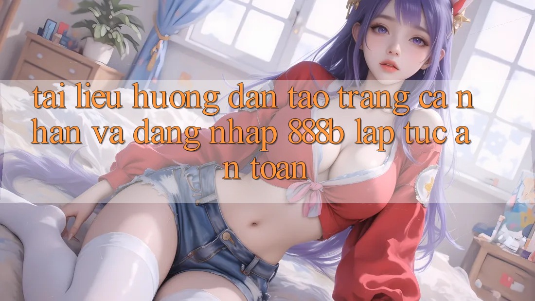 Tài liệu hướng dẫn tạo trang cá nhân và đăng nhập 888b lập tức, an toàn
