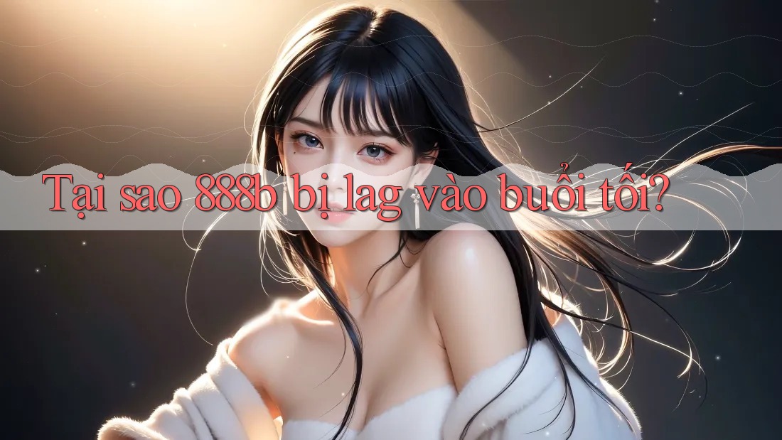 Tại sao 888b bị lag vào buổi tối?