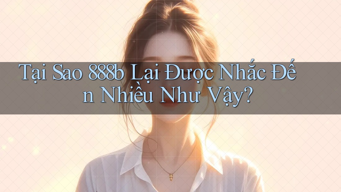 Tại Sao 888b Lại Được Nhắc Đến Nhiều Như Vậy? Tại Sao 888b Lại Được Nhắc Đến Nhiều Như Vậy?