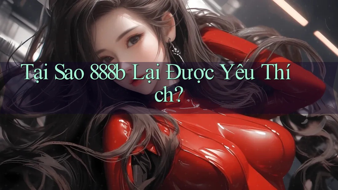 Tại Sao 888B Lại Được Yêu Thích? Tại Sao 888B Lại Được Yêu Thích?