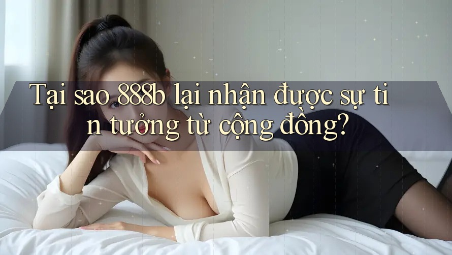 Tại sao 888b lại nhận được sự tin tưởng từ cộng đồng?