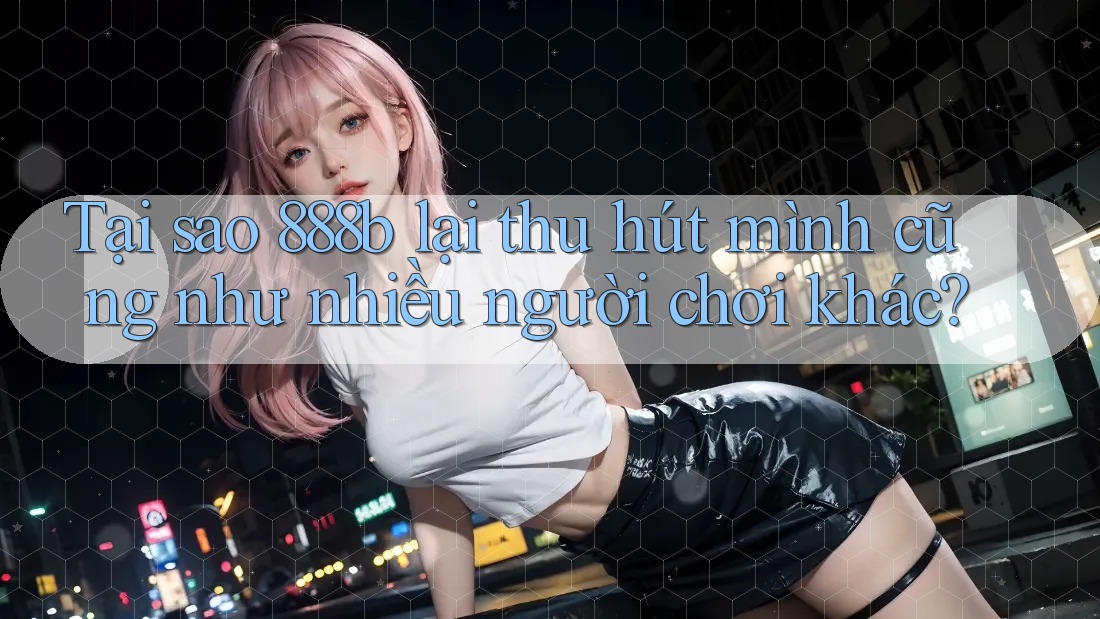 Tại sao 888b lại thu hút mình cũng như nhiều người chơi khác?