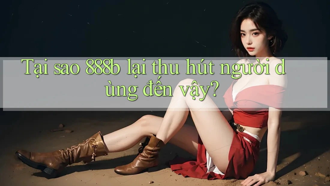 Tại sao 888b lại thu hút người dùng đến vậy?