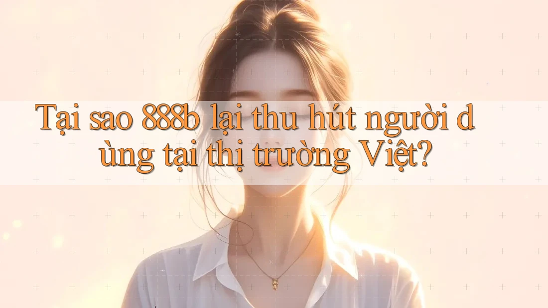 Tại sao 888b lại thu hút người dùng tại thị trường Việt?