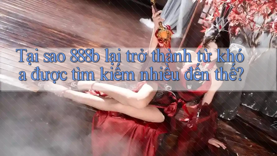 Tại sao 888b lại trở thành từ khóa được tìm kiếm nhiều đến thế?