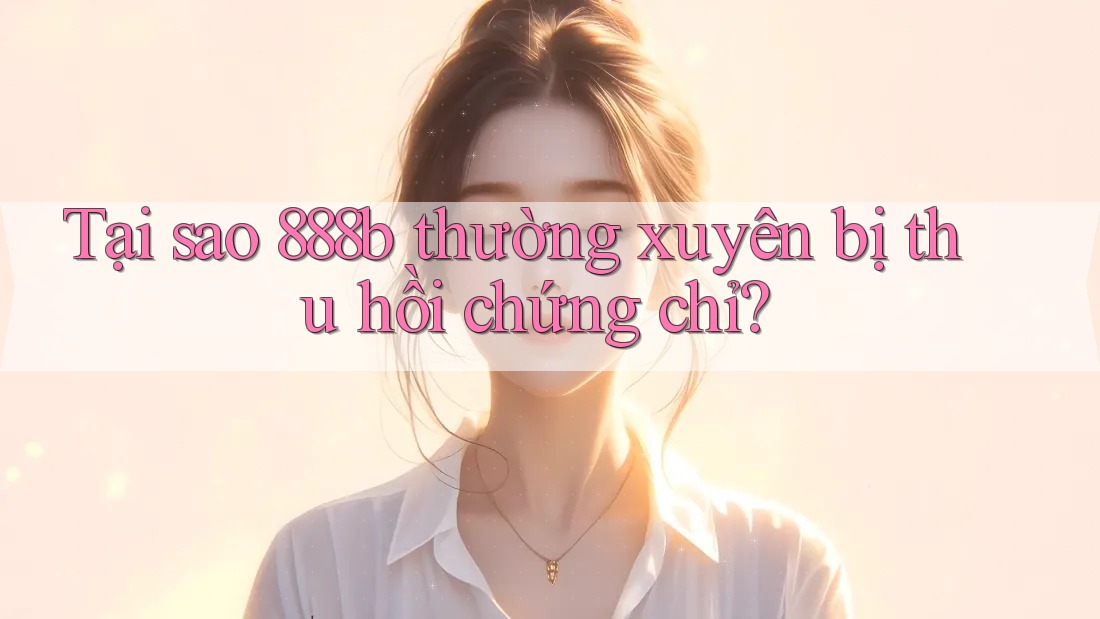 Tại sao 888b thường xuyên bị thu hồi chứng chỉ?