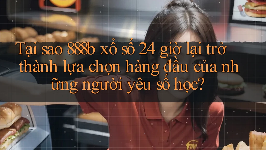 Tại sao 888b xổ số 24 giờ lại trở thành lựa chọn hàng đầu của những người yêu số học?