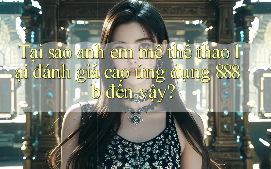 Tại sao anh em mê thể thao lại đánh giá cao ứng dụng 888b đến vậy?
