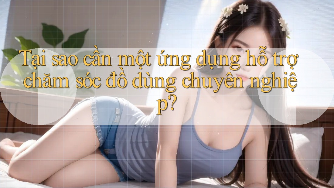 Tại sao cần một ứng dụng hỗ trợ chăm sóc đồ dùng chuyên nghiệp? Tại sao cần một ứng dụng hỗ trợ chăm sóc đồ dùng chuyên nghiệp?