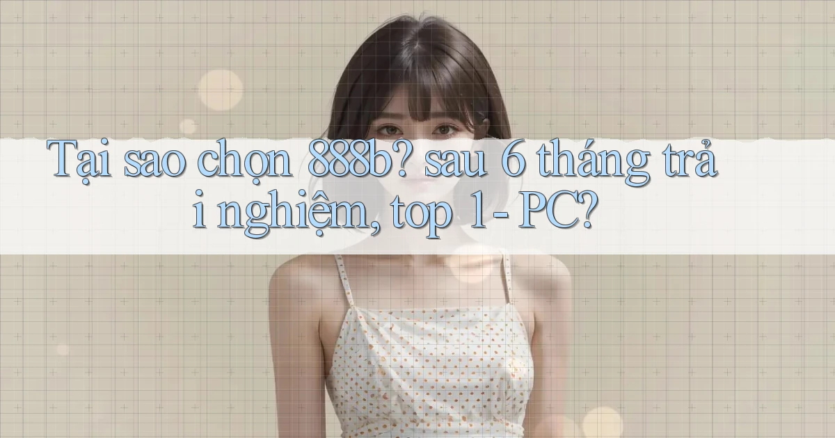 Tại sao chọn 888b sau 6 tháng trải nghiệm, top 1   PC