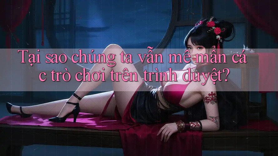 Tại sao chúng ta vẫn mê mẩn các trò chơi trên trình duyệt?
