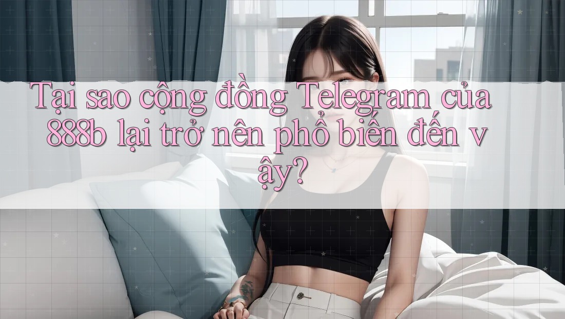 Tại sao cộng đồng Telegram của 888b lại trở nên phổ biến đến vậy?