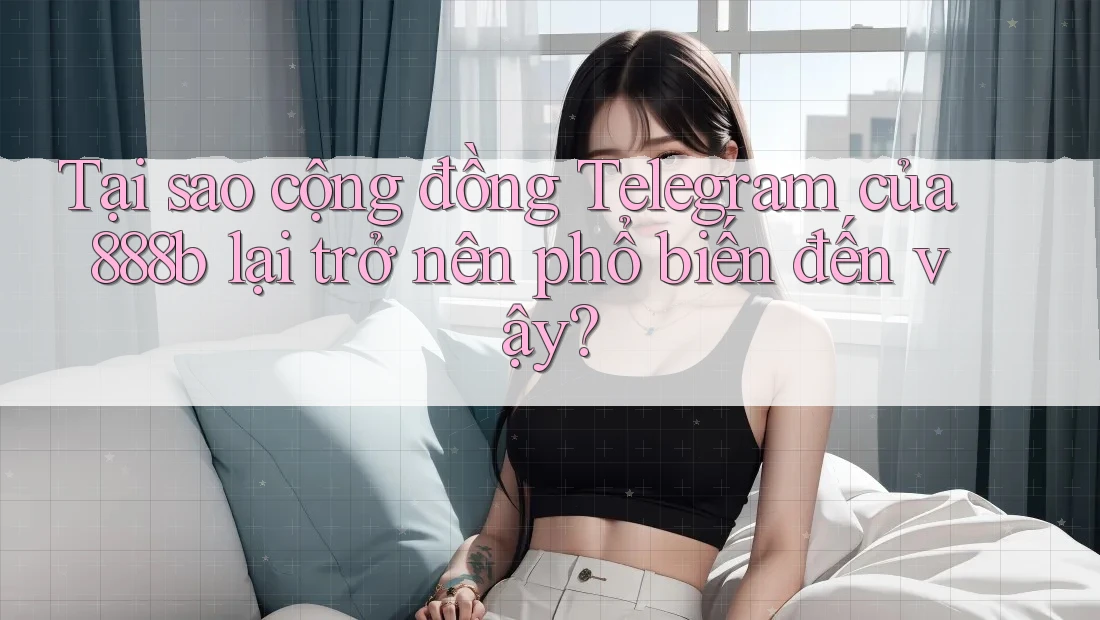 Tại sao cộng đồng Telegram của 888b lại trở nên phổ biến đến vậy?