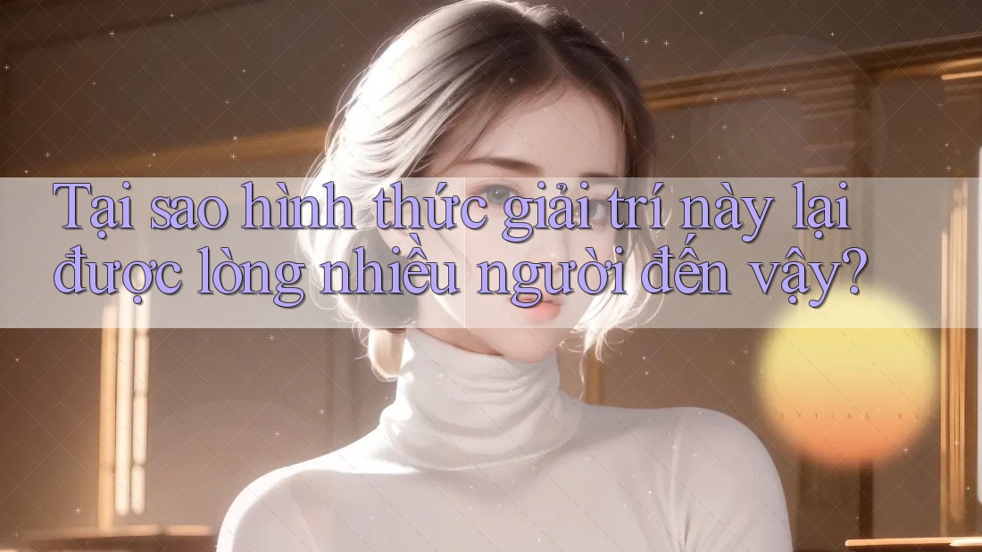 Tại sao hình thức giải trí này lại được lòng nhiều người đến vậy?