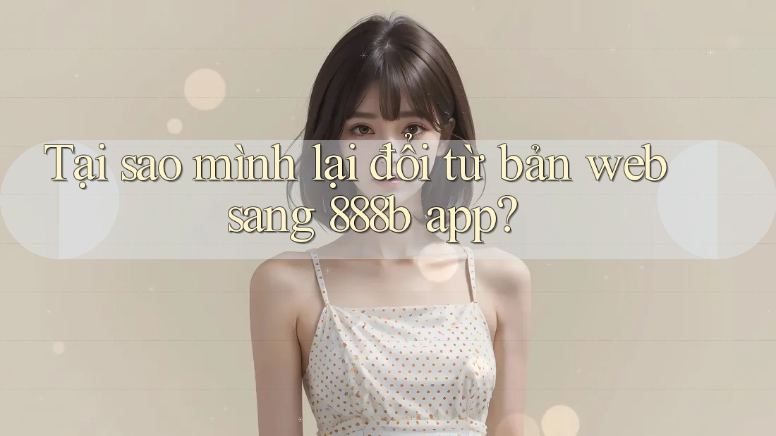 Tại sao mình lại đổi từ bản web sang 888b app?