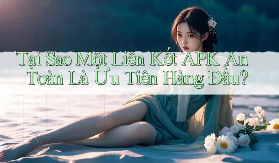 Tại Sao Một Liên Kết APK An Toàn Là Ưu Tiên Hàng Đầu?